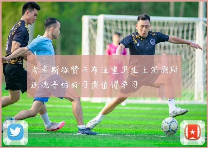 考辛斯称赞卡布注重卫生上完厕所还洗手的好习惯值得学习