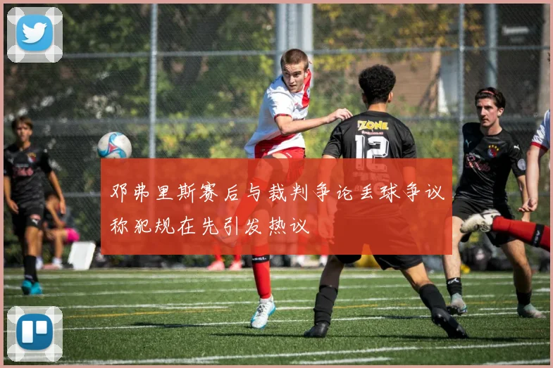 邓弗里斯赛后与裁判争论丢球争议称犯规在先引发热议