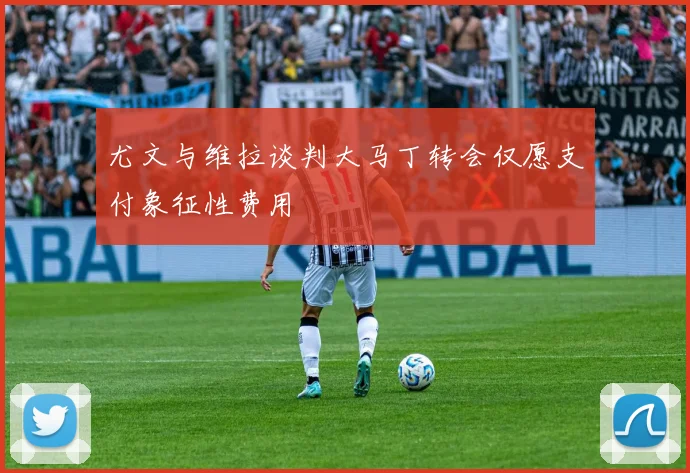 尤文与维拉谈判大马丁转会仅愿支付象征性费用
