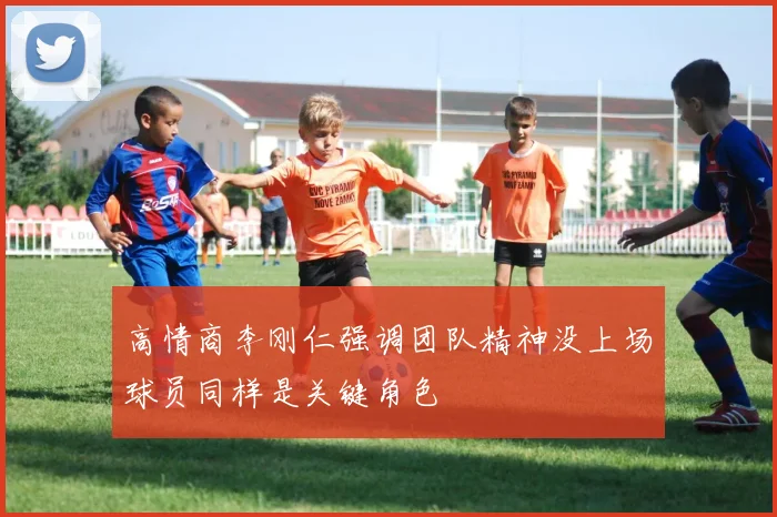 高情商李刚仁强调团队精神没上场球员同样是关键角色