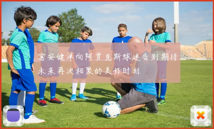 富安健洋向阿贾克斯球迷告别期待未来再次相聚的美好时刻