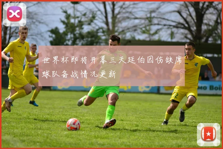 世界杯即将开幕三天廷伯因伤缺席球队备战情况更新