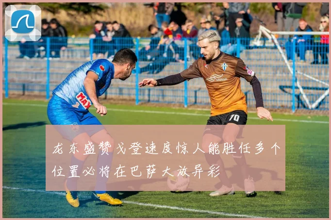 龙东盛赞戈登速度惊人能胜任多个位置必将在巴萨大放异彩