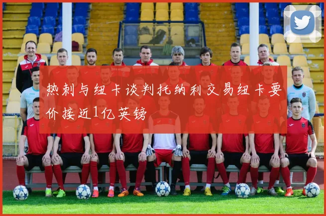 热刺与纽卡谈判托纳利交易纽卡要价接近1亿英镑