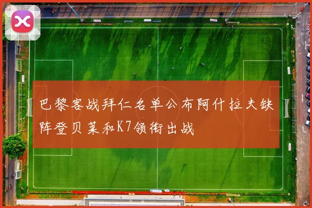 巴黎客战拜仁名单公布阿什拉夫缺阵登贝莱和K7领衔出战