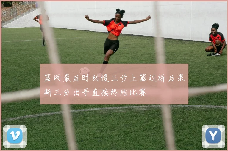 篮网最后时刻慢三步上篮过桥后果断三分出手直接终结比赛
