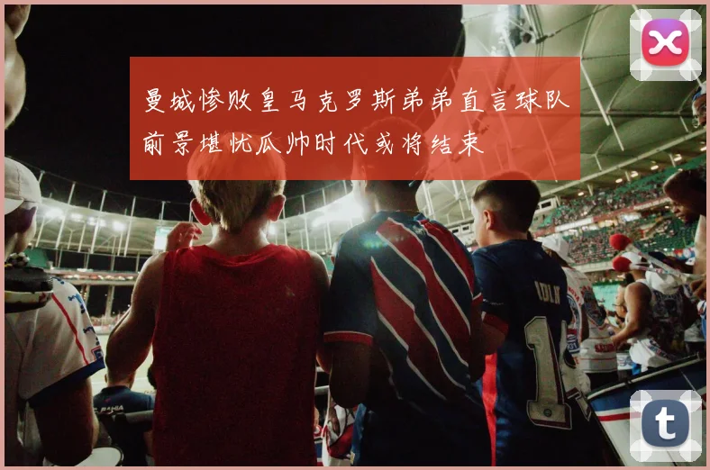 曼城惨败皇马克罗斯弟弟直言球队前景堪忧瓜帅时代或将结束