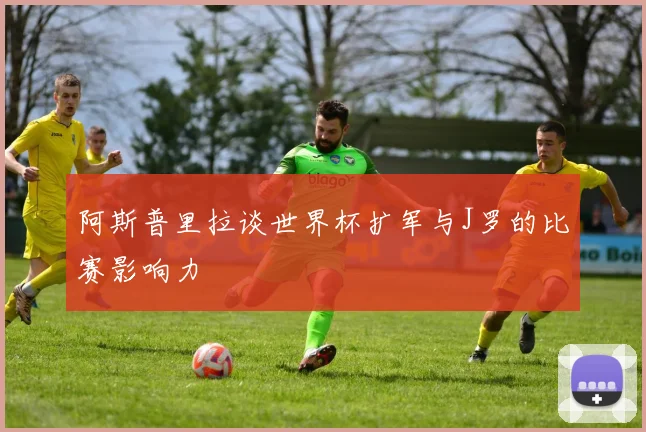 阿斯普里拉谈世界杯扩军与J罗的比赛影响力