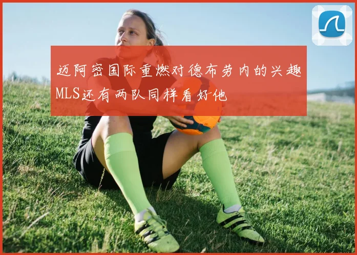迈阿密国际重燃对德布劳内的兴趣MLS还有两队同样看好他