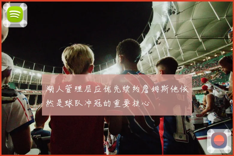 湖人管理层应优先续约詹姆斯他依然是球队冲冠的重要核心