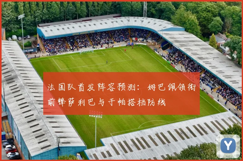 法国队首发阵容预测：姆巴佩领衔前锋萨利巴与于帕搭档防线