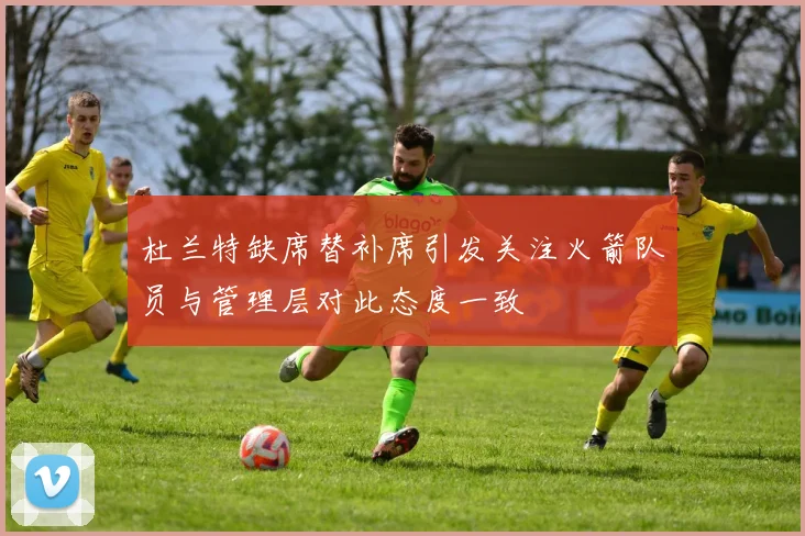 杜兰特缺席替补席引发关注火箭队员与管理层对此态度一致