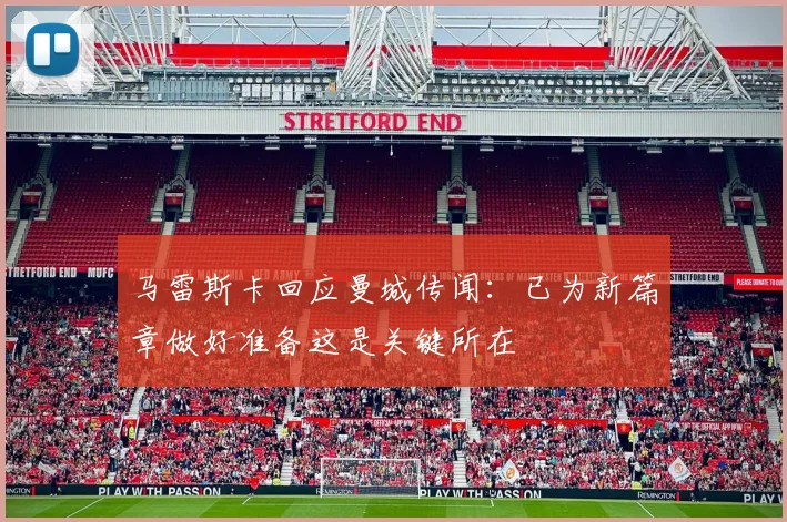 马雷斯卡回应曼城传闻：已为新篇章做好准备这是关键所在