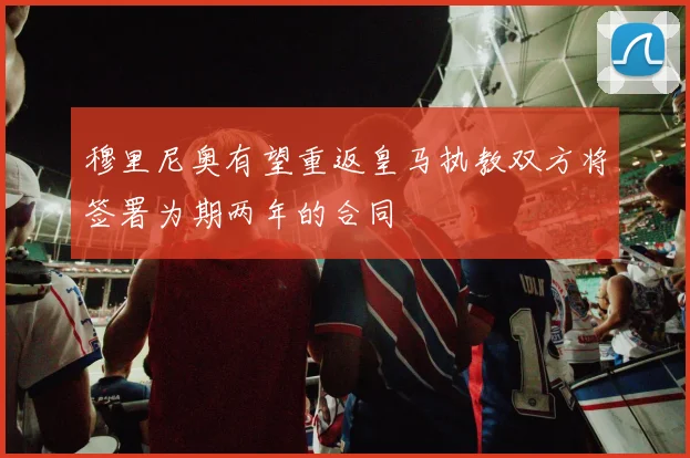 穆里尼奥有望重返皇马执教双方将签署为期两年的合同