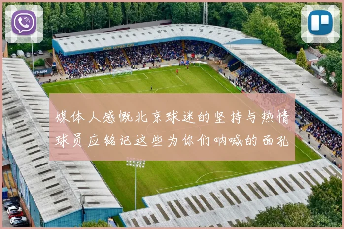 媒体人感慨北京球迷的坚持与热情球员应铭记这些为你们呐喊的面孔