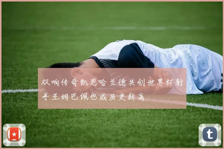 双响传奇凯恩哈兰德共创世界杯射手王姆巴佩也成历史新高