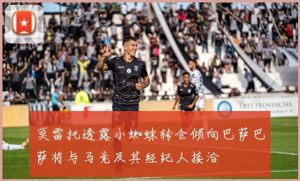 莫雷托透露小蜘蛛转会倾向巴萨巴萨将与马竞及其经纪人接洽