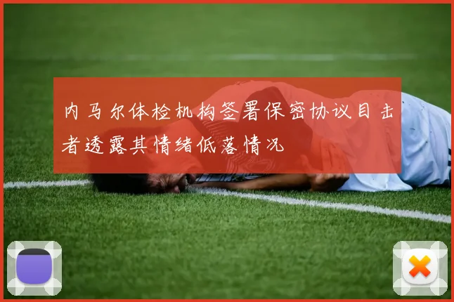 内马尔体检机构签署保密协议目击者透露其情绪低落情况