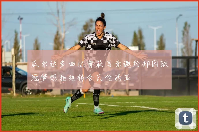 瓜尔达多回忆曾获马竞邀约却因欧冠梦想拒绝转会瓦伦西亚