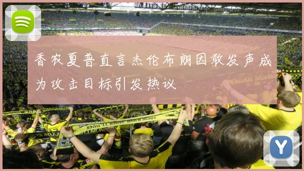 香农夏普直言杰伦布朗因敢发声成为攻击目标引发热议