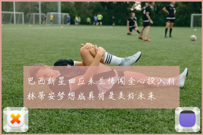 巴西新星回应米兰传闻全心投入科林蒂安梦想成真将是美好未来