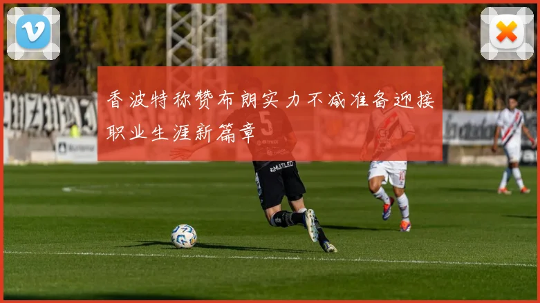 香波特称赞布朗实力不减准备迎接职业生涯新篇章