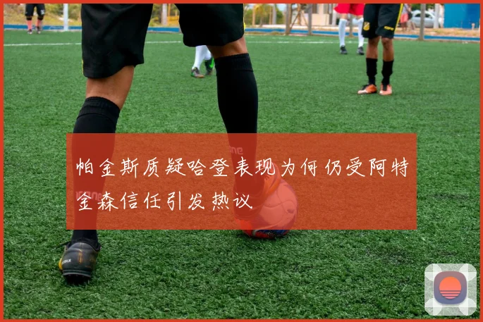 帕金斯质疑哈登表现为何仍受阿特金森信任引发热议