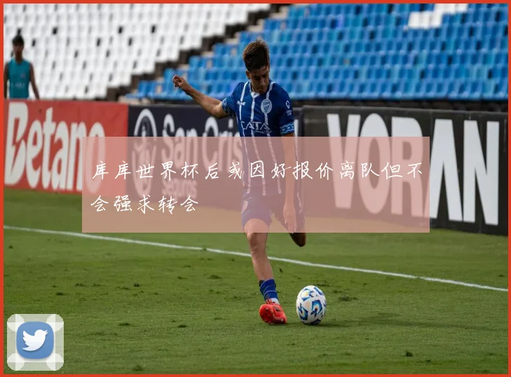 库库世界杯后或因好报价离队但不会强求转会
