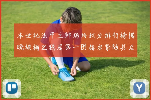 本世纪法甲主帅场均积分排行榜揭晓埃梅里稳居第一图赫尔紧随其后
